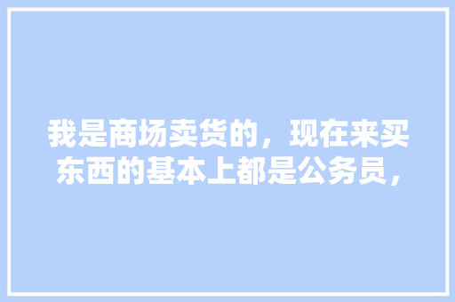 我是商场卖货的，现在来买东西的基本上都是公务员，这是为什么呢，公务员考试题题 专业填报
