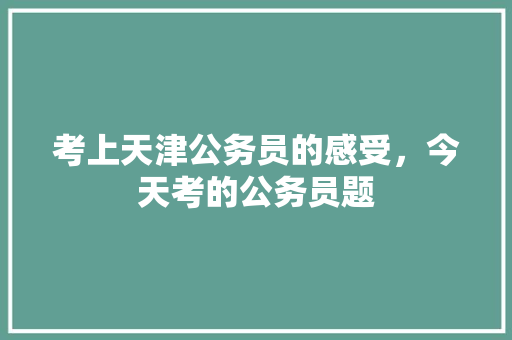 考上天津公务员的感受，今天考的公务员题 教育科普