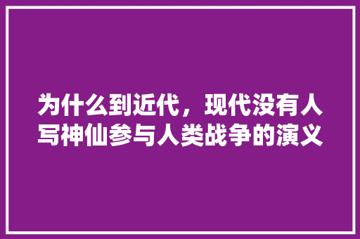 为什么到近代，现代没有人写神仙参与人类战争的演义小说了，武侠小说题目 教育科普