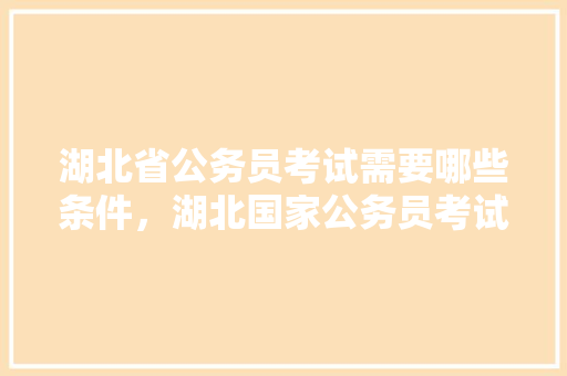 湖北省公务员考试需要哪些条件，湖北国家公务员考试题库及答案 公考知识