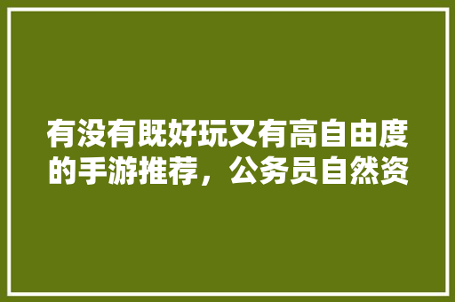 有没有既好玩又有高自由度的手游推荐，公务员自然资源考试题目及答案 专业填报