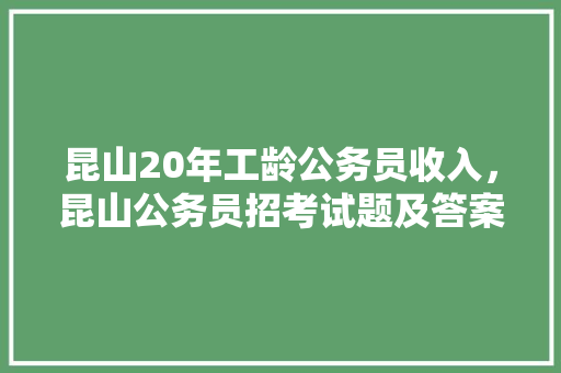 昆山20年工龄公务员收入，昆山公务员招考试题及答案 教育科普
