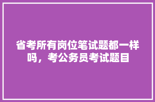 省考所有岗位笔试题都一样吗，考公务员考试题目 公考知识