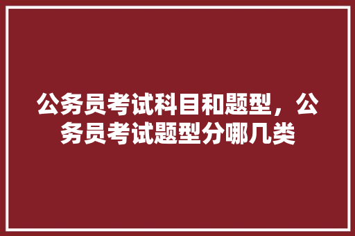 公务员考试科目和题型，公务员考试题型分哪几类 公考知识