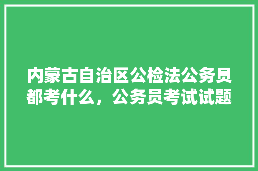 内蒙古自治区公检法公务员都考什么，公务员考试试题内蒙古 公考知识
