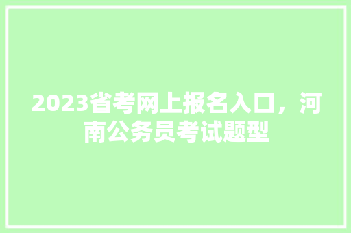 2023省考网上报名入口，河南公务员考试题型