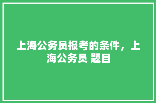 上海公务员报考的条件，上海公务员 题目