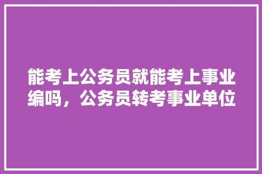 能考上公务员就能考上事业编吗，公务员转考事业单位 专业填报