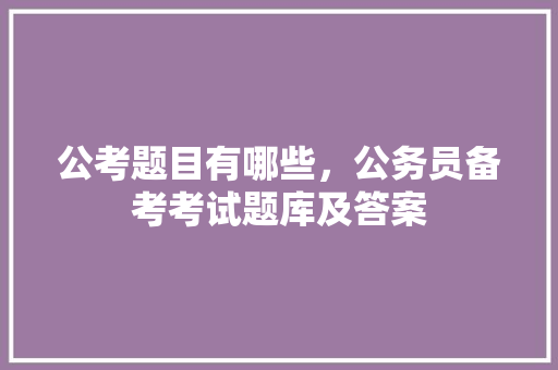公考题目有哪些，公务员备考考试题库及答案 建筑考试
