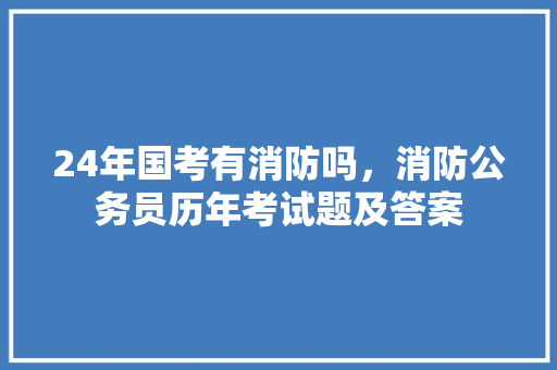 24年国考有消防吗，消防公务员历年考试题及答案 公考知识