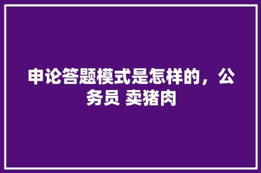 申论答题模式是怎样的，公务员 卖猪肉 大学排名