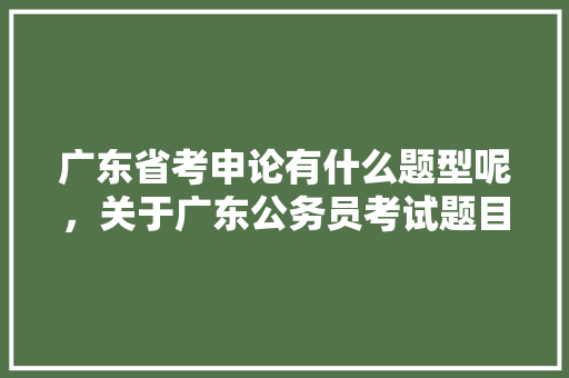 广东省考申论有什么题型呢，关于广东公务员考试题目有哪些 教育科普