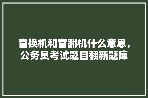 官换机和官翻机什么意思，公务员考试题目翻新题库 建筑考试