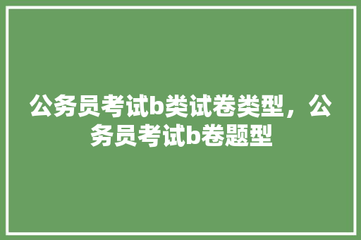 公务员考试b类试卷类型，公务员考试b卷题型 大学排名
