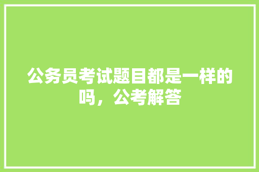 公务员考试题目都是一样的吗，公考解答 大学排名