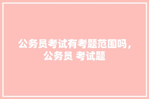 公务员考试有考题范围吗，公务员 考试题 公考知识