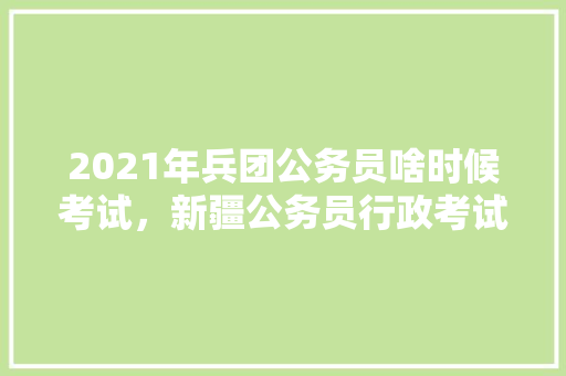 2021年兵团公务员啥时候考试，新疆公务员行政考试题及答案 公考知识