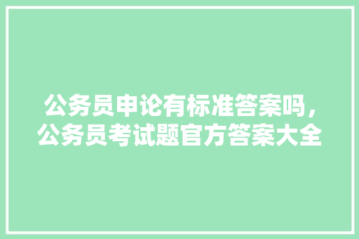 公务员申论有标准答案吗，公务员考试题官方答案大全 建筑考试