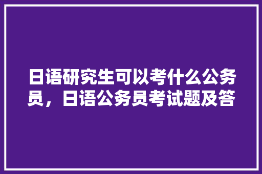 日语研究生可以考什么公务员，日语公务员考试题及答案 公考知识
