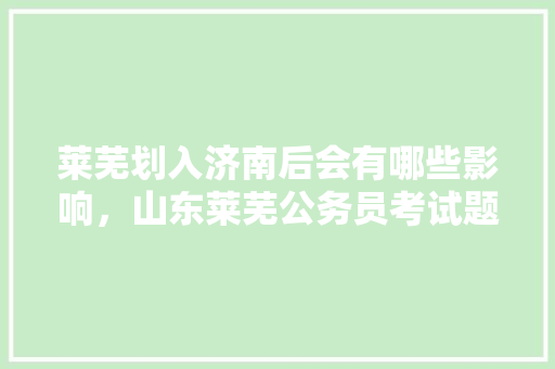 莱芜划入济南后会有哪些影响，山东莱芜公务员考试题目及答案 教育科普