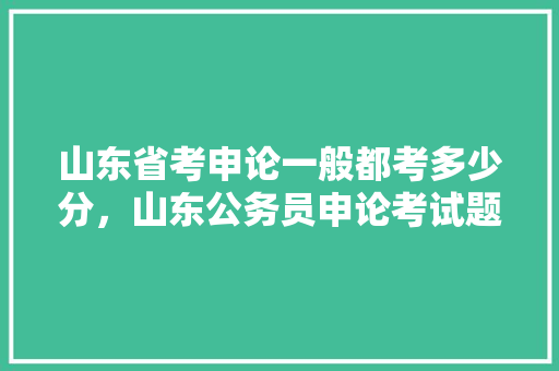 山东省考申论一般都考多少分，山东公务员申论考试题型 大学排名
