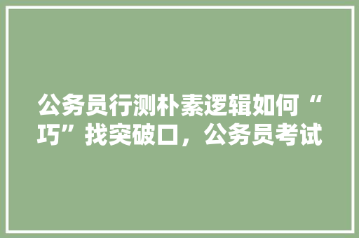 公务员行测朴素逻辑如何“巧”找突破口，公务员考试预测试题 公考知识