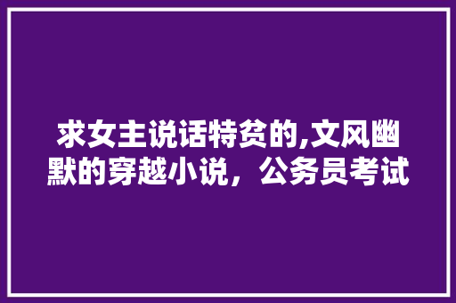 求女主说话特贫的,文风幽默的穿越小说，公务员考试题题 大学排名