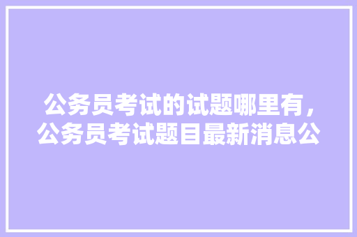 公务员考试的试题哪里有，公务员考试题目最新消息公布 专业填报