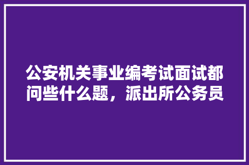 公安机关事业编考试面试都问些什么题，派出所公务员面试考试题及答案 建筑考试
