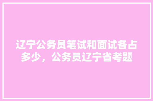 辽宁公务员笔试和面试各占多少，公务员辽宁省考题 专业填报