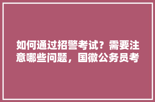 如何通过招警考试？需要注意哪些问题，国徽公务员考试题及答案 大学排名