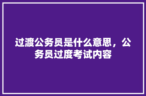 过渡公务员是什么意思，公务员过度考试内容 建筑考试