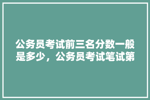 公务员考试前三名分数一般是多少，公务员考试笔试第三 公考知识