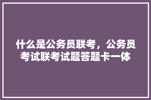什么是公务员联考，公务员考试联考试题答题卡一体 专业填报