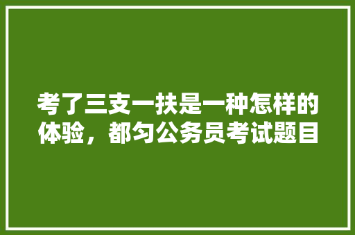 考了三支一扶是一种怎样的体验，都匀公务员考试题目及答案 大学排名