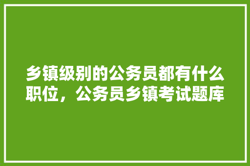 乡镇级别的公务员都有什么职位，公务员乡镇考试题库 专业填报