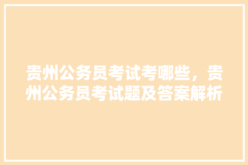 贵州公务员考试考哪些，贵州公务员考试题及答案解析 教育科普