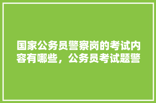 国家公务员警察岗的考试内容有哪些，公务员考试题警察执行公务闯红灯 教育科普