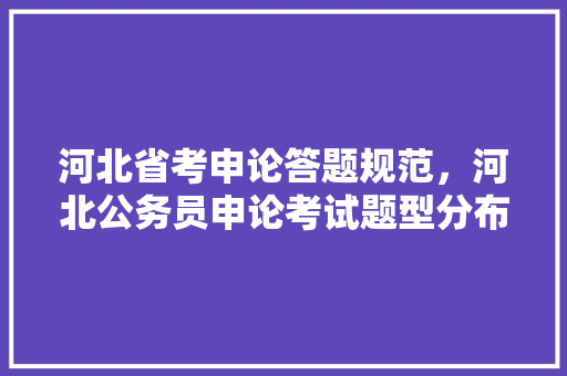 河北省考申论答题规范，河北公务员申论考试题型分布 大学排名