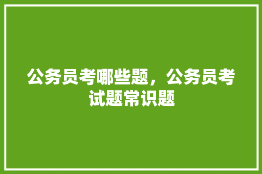公务员考哪些题，公务员考试题常识题 教育科普