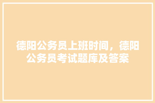 德阳公务员上班时间，德阳公务员考试题库及答案 公考知识