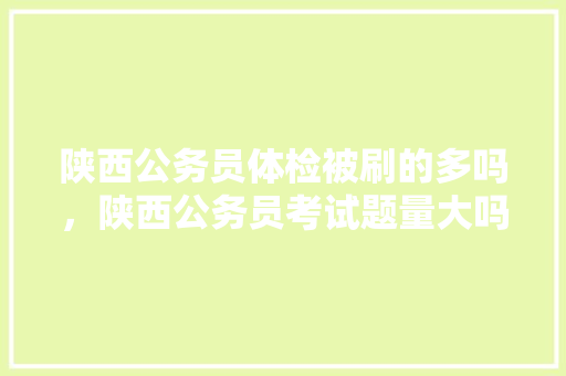 陕西公务员体检被刷的多吗，陕西公务员考试题量大吗 专业填报