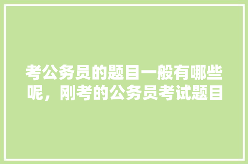 考公务员的题目一般有哪些呢，刚考的公务员考试题目难吗 专业填报