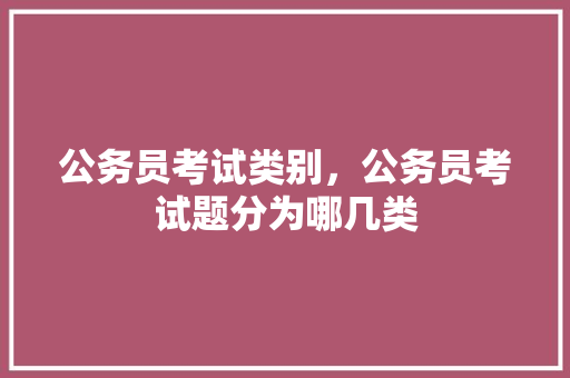 公务员考试类别，公务员考试题分为哪几类 建筑考试