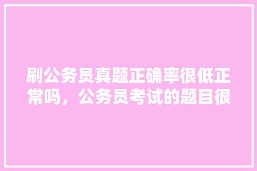 刷公务员真题正确率很低正常吗，公务员考试的题目很扯 建筑考试