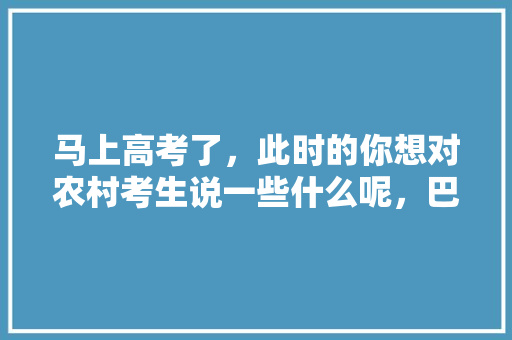 马上高考了，此时的你想对农村考生说一些什么呢，巴东公务员考试题目及答案 公考知识