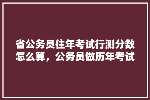 省公务员往年考试行测分数怎么算，公务员做历年考试题有用吗 建筑考试