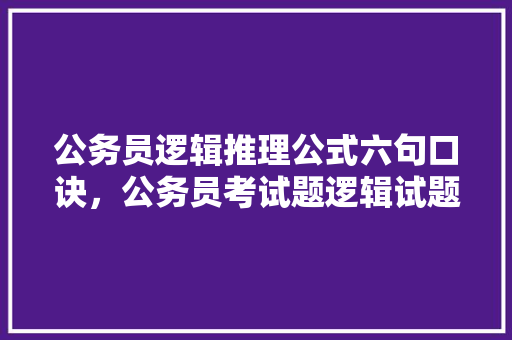 公务员逻辑推理公式六句口诀，公务员考试题逻辑试题及答案 教育科普