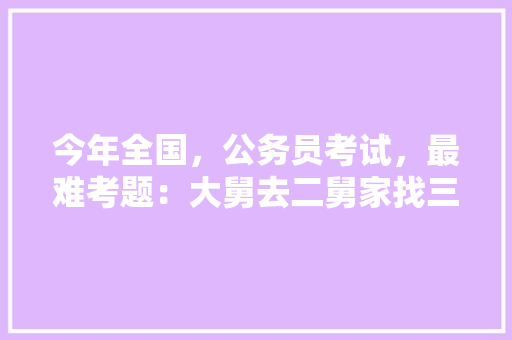 今年全国，公务员考试，最难考题：大舅去二舅家找三舅说四舅被五舅骗去六舅家偷七舅放在八舅柜子里九舅借十舅发给十一舅工资的1000元。问：1、究竟谁是小偷？2、钱本来是谁的，近期最新的公务员考试题目 大学排名