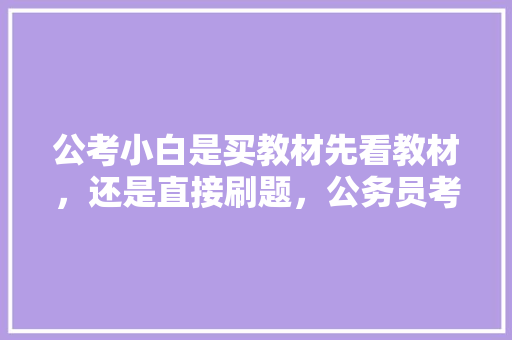 公考小白是买教材先看教材，还是直接刷题，公务员考试题目看图讲解 教育科普